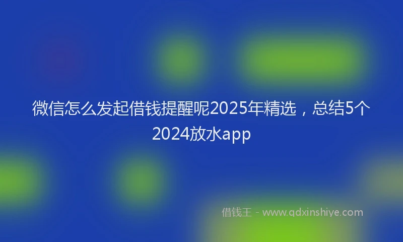 微信怎么发起借钱提醒呢2025年精选，总结5个2024放水app