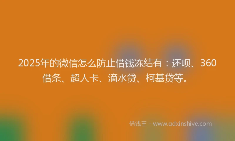 2025年的微信怎么防止借钱冻结有:还呗、360借条、超人卡、滴水贷、柯基贷等。