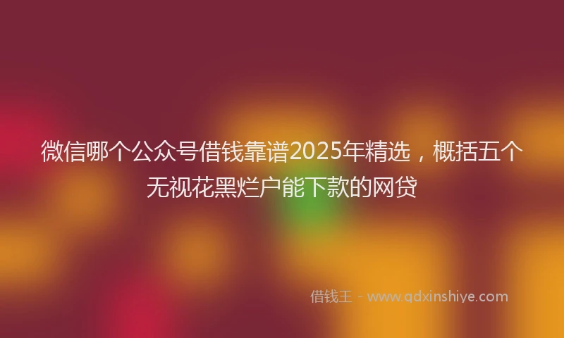 微信哪个公众号借钱靠谱2025年精选，概括五个无视花黑烂户能下款的网贷