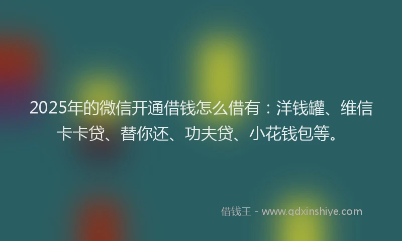 2025年的微信开通借钱怎么借有：洋钱罐、维信卡卡贷、替你还、功夫贷、小花钱包等。