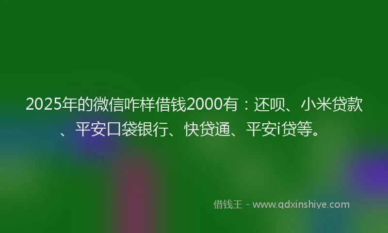2025年的微信咋样借钱2000有：还呗、小米贷款、平安口袋银行、快贷通、平安i贷等。