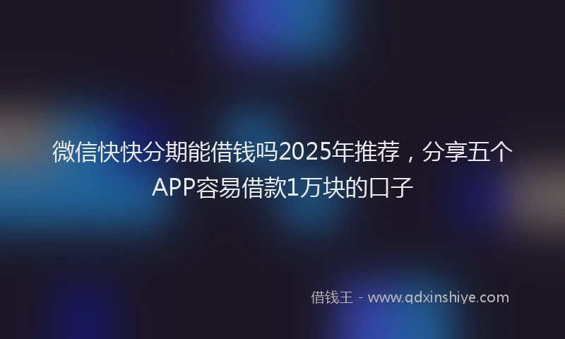微信快快分期能借钱吗2025年推荐，分享五个APP容易借款1万块的口子