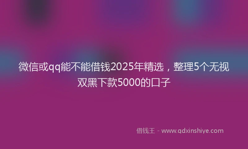 微信或qq能不能借钱2025年精选，整理5个无视双黑下款5000的口子