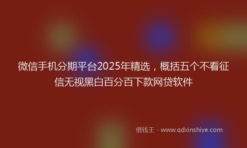 微信手机分期平台2025年精选，概括五个不看征信无视黑白百分百下款网贷软件