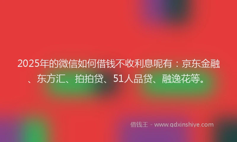2025年的微信如何借钱不收利息呢有：京东金融、东方汇、拍拍贷、51人品贷、融逸花等。