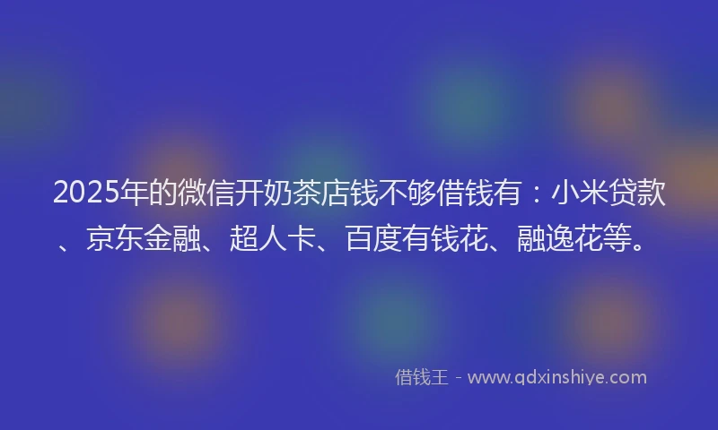 2025年的微信开奶茶店钱不够借钱有：小米贷款、京东金融、超人卡、百度有钱花、融逸花等。