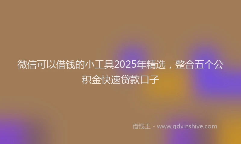 微信可以借钱的小工具2025年精选，整合五个公积金快速贷款口子