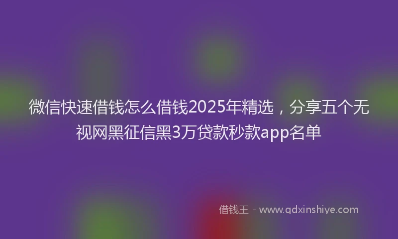 微信快速借钱怎么借钱2025年精选，分享五个无视网黑征信黑3万贷款秒款app名单