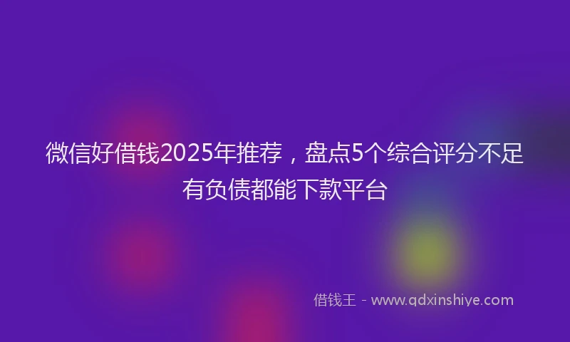 微信好借钱2025年推荐，盘点5个综合评分不足有负债都能下款平台