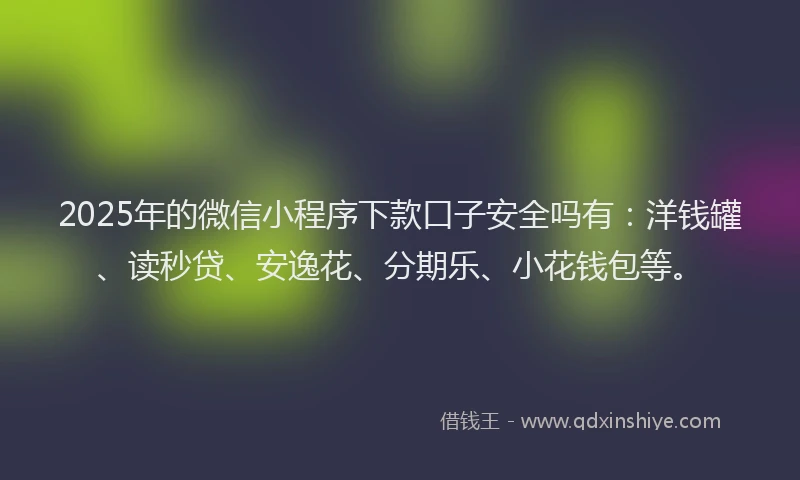 2025年的微信小程序下款口子安全吗有：洋钱罐、读秒贷、安逸花、分期乐、小花钱包等。