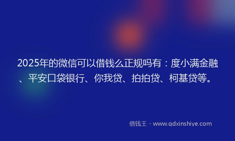 2025年的微信可以借钱么正规吗有：度小满金融、平安口袋银行、你我贷、拍拍贷、柯基贷等。