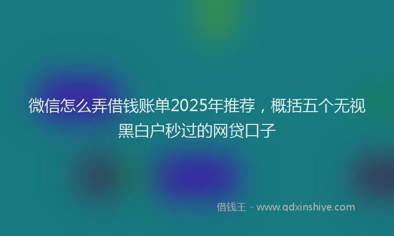 微信怎么弄借钱账单2025年推荐，概括五个无视黑白户秒过的网贷口子
