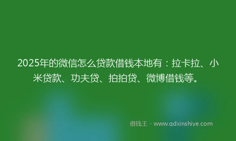2025年的微信怎么贷款借钱本地有：拉卡拉、小米贷款、功夫贷、拍拍贷、微博借钱等。