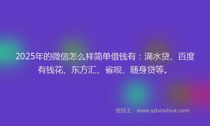 2025年的微信怎么样简单借钱有：滴水贷、百度有钱花、东方汇、省呗、随身贷等。