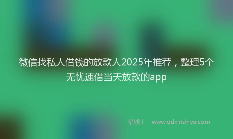 微信找私人借钱的放款人2025年推荐，整理5个无忧速借当天放款的app