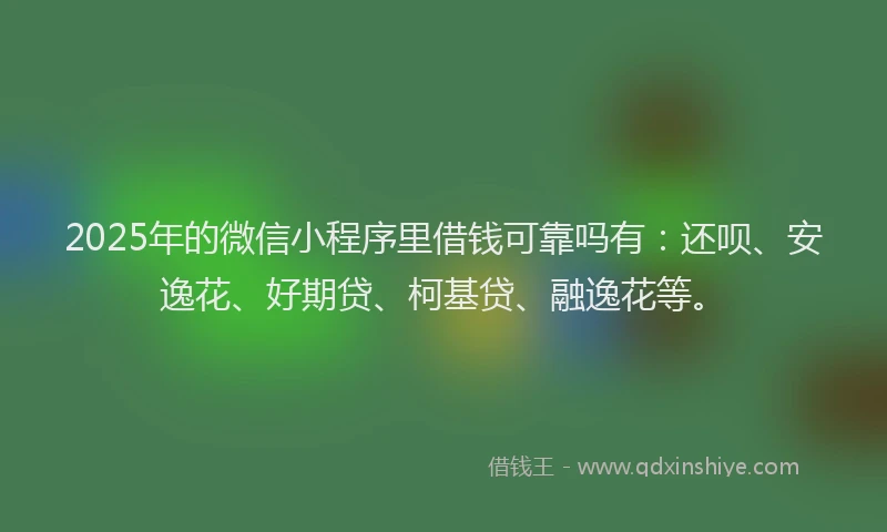 2025年的微信小程序里借钱可靠吗有：还呗、安逸花、好期贷、柯基贷、融逸花等。