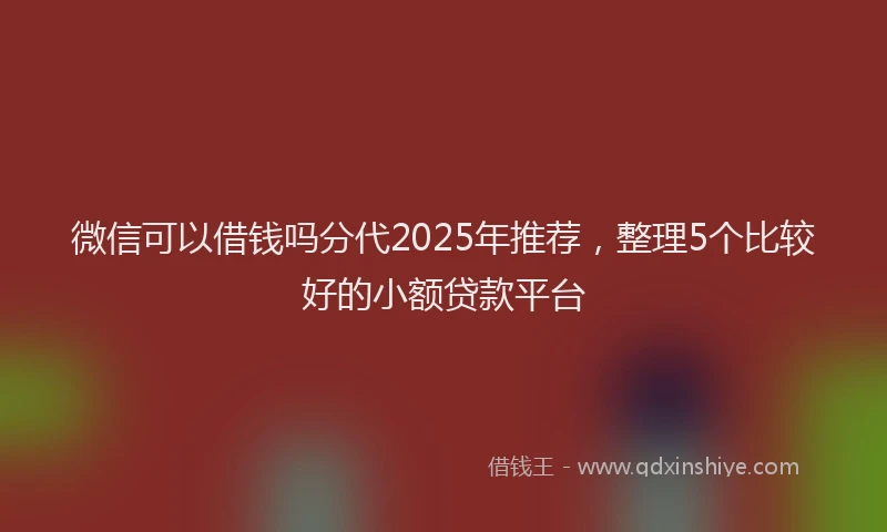 微信可以借钱吗分代2025年推荐，整理5个比较好的小额贷款平台