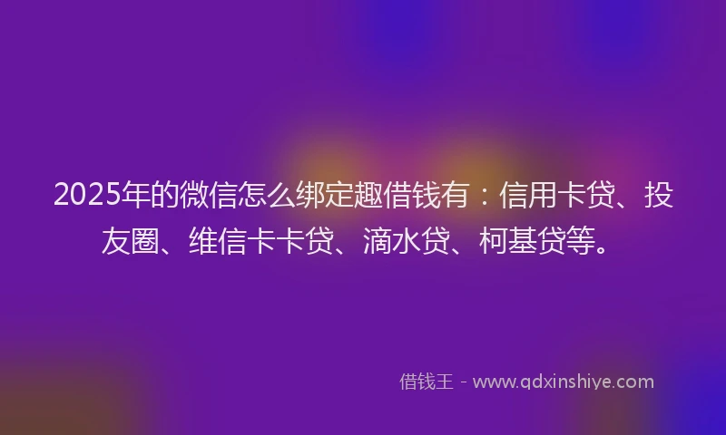2025年的微信怎么绑定趣借钱有：信用卡贷、投友圈、维信卡卡贷、滴水贷、柯基贷等。