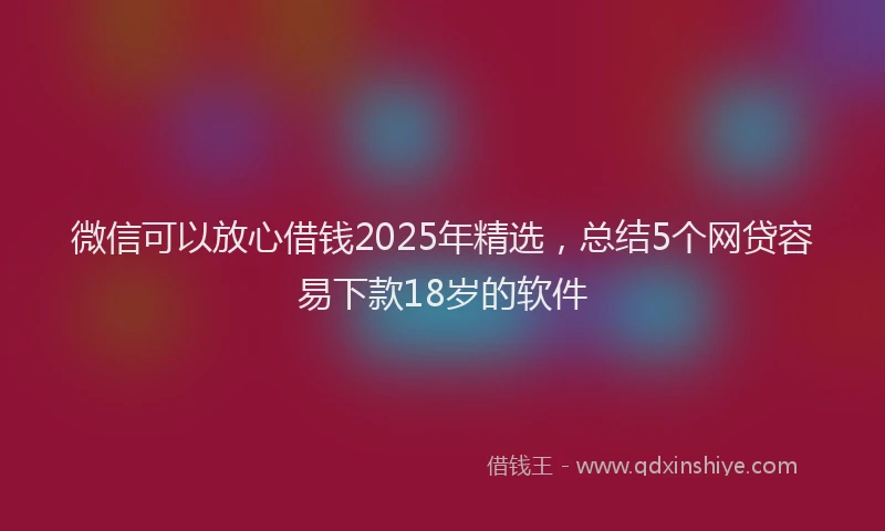 微信可以放心借钱2025年精选，总结5个网贷容易下款18岁的软件