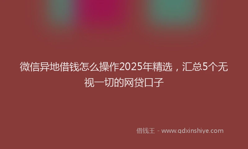 微信异地借钱怎么操作2025年精选，汇总5个无视一切的网贷口子