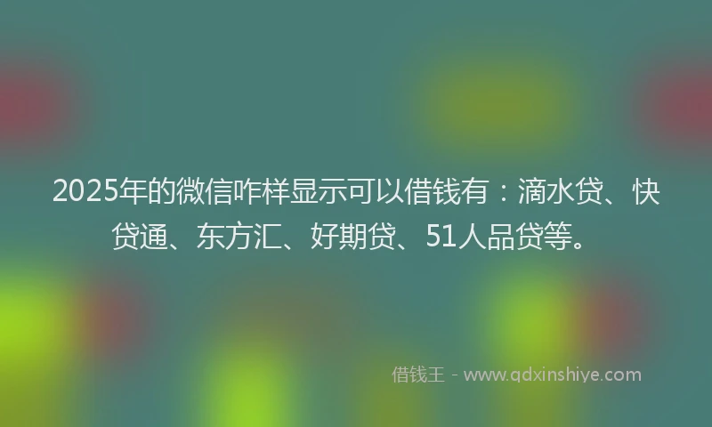 2025年的微信咋样显示可以借钱有：滴水贷、快贷通、东方汇、好期贷、51人品贷等。
