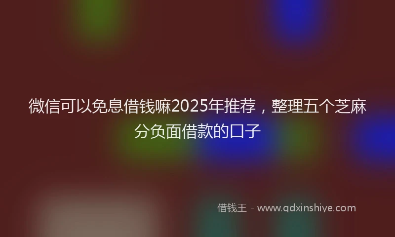 微信可以免息借钱嘛2025年推荐，整理五个芝麻分负面借款的口子