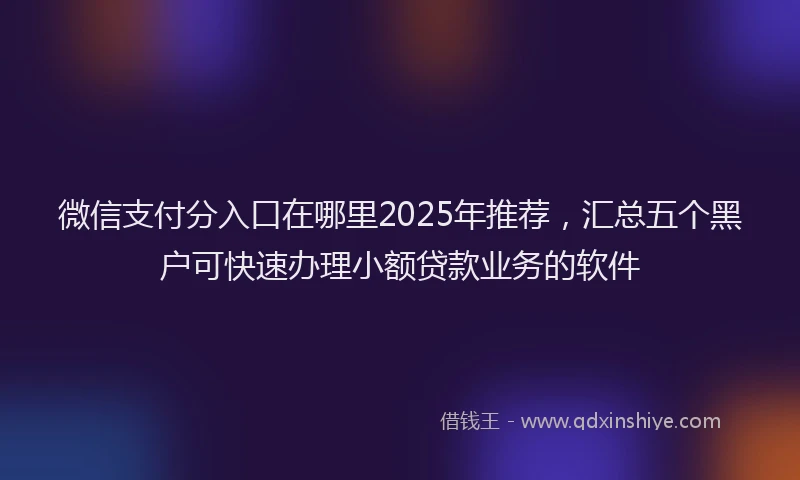微信支付分入口在哪里2025年推荐，汇总五个黑户可快速办理小额贷款业务的软件