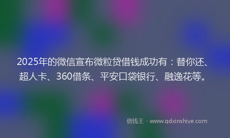 2025年的微信宣布微粒贷借钱成功有：替你还、超人卡、360借条、平安口袋银行、融逸花等。