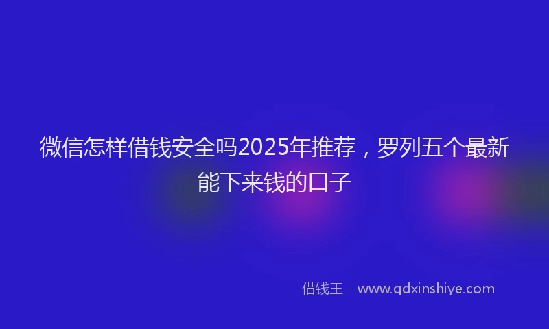 微信怎样借钱安全吗2025年推荐，罗列五个最新能下来钱的口子