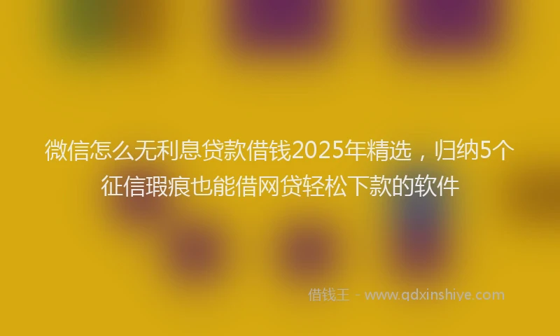 微信怎么无利息贷款借钱2025年精选，归纳5个征信瑕疵也能借网贷轻松下款的软件