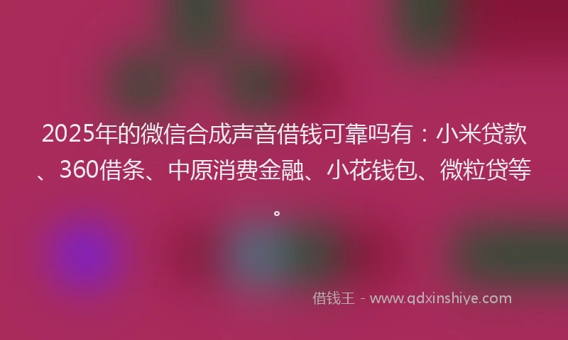 2025年的微信合成声音借钱可靠吗有：小米贷款、360借条、中原消费金融、小花钱包、微粒贷等。