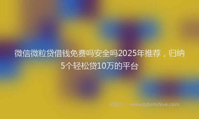 微信微粒贷借钱免费吗安全吗2025年推荐，归纳5个轻松贷10万的平台