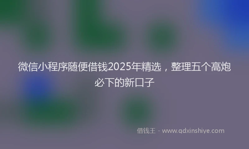 微信小程序随便借钱2025年精选，整理五个高炮必下的新口子
