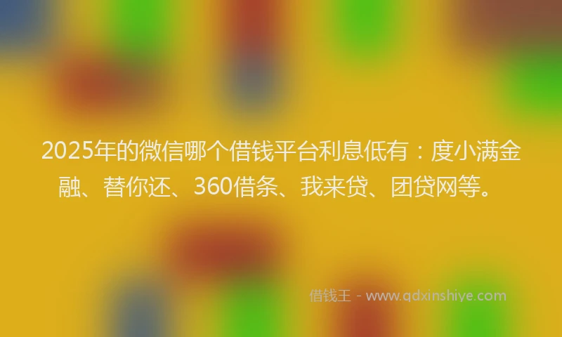 2025年的微信哪个借钱平台利息低有：度小满金融、替你还、360借条、我来贷、团贷网等。