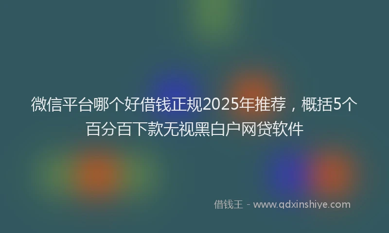 微信平台哪个好借钱正规2025年推荐，概括5个百分百下款无视黑白户网贷软件