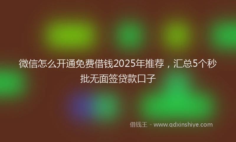 微信怎么开通免费借钱2025年推荐，汇总5个秒批无面签贷款口子