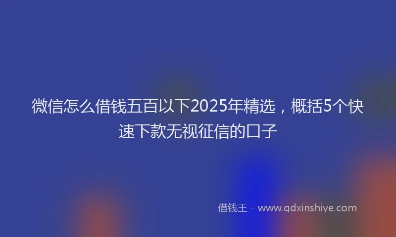 微信怎么借钱五百以下2025年精选，概括5个快速下款无视征信的口子