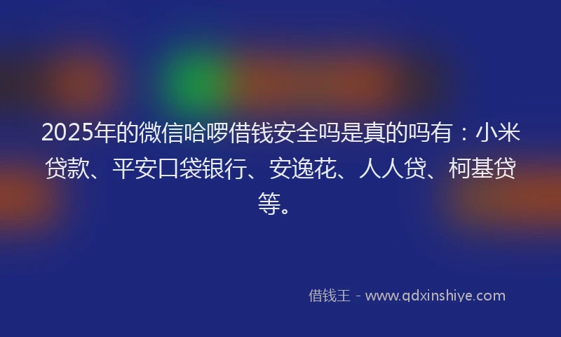 2025年的微信哈啰借钱安全吗是真的吗有：小米贷款、平安口袋银行、安逸花、人人贷、柯基贷等。