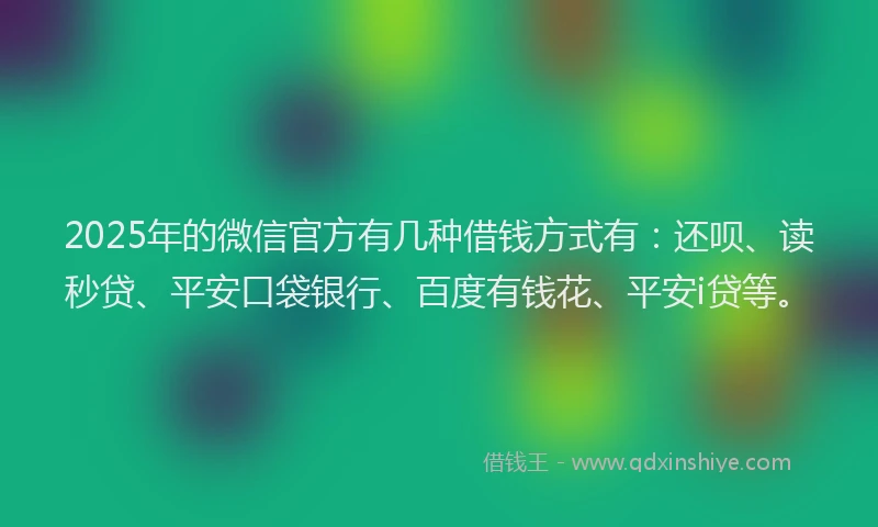 2025年的微信官方有几种借钱方式有：还呗、读秒贷、平安口袋银行、百度有钱花、平安i贷等。