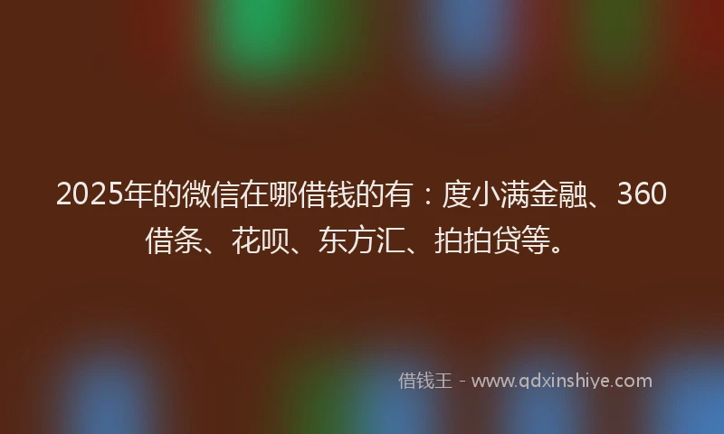 2025年的微信在哪借钱的有：度小满金融、360借条、花呗、东方汇、拍拍贷等。