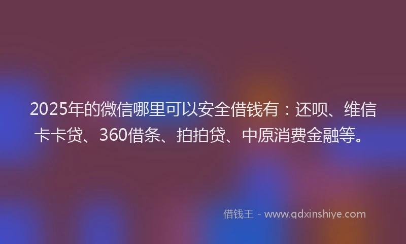 2025年的微信哪里可以安全借钱有：还呗、维信卡卡贷、360借条、拍拍贷、中原消费金融等。