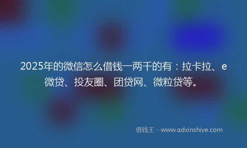 2025年的微信怎么借钱一两千的有：拉卡拉、e微贷、投友圈、团贷网、微粒贷等。