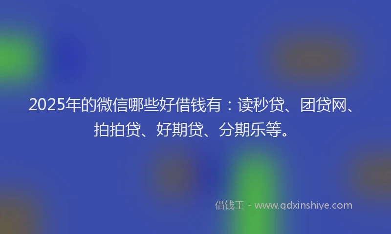 2025年的微信哪些好借钱有：读秒贷、团贷网、拍拍贷、好期贷、分期乐等。