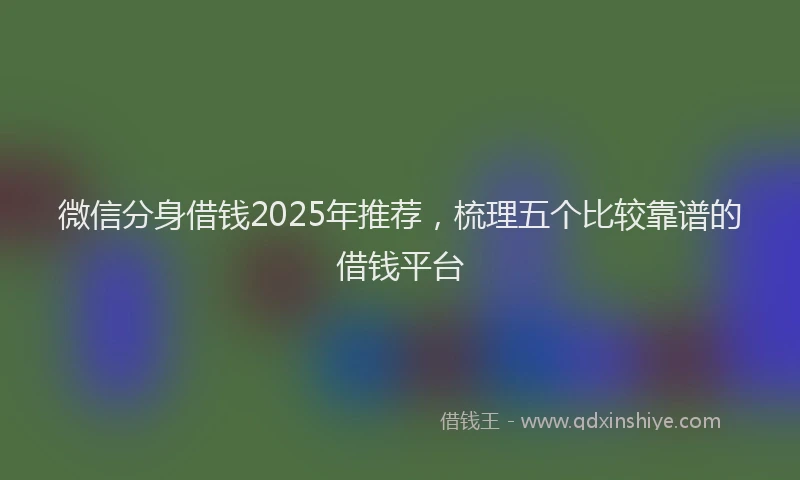 微信分身借钱2025年推荐，梳理五个比较靠谱的借钱平台