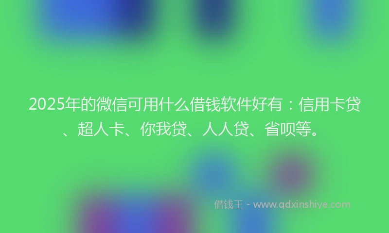 2025年的微信可用什么借钱软件好有：信用卡贷、超人卡、你我贷、人人贷、省呗等。