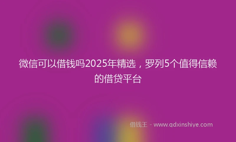 微信可以借钱吗2025年精选，罗列5个值得信赖的借贷平台