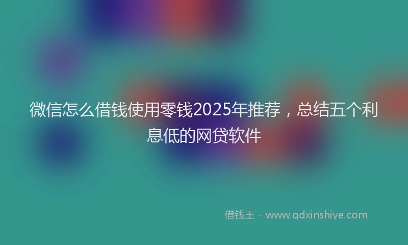 微信怎么借钱使用零钱2025年推荐，总结五个利息低的网贷软件