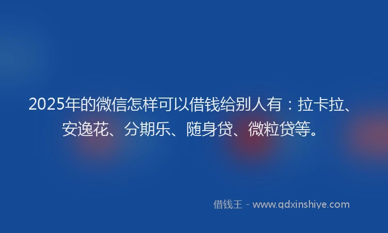 2025年的微信怎样可以借钱给别人有：拉卡拉、安逸花、分期乐、随身贷、微粒贷等。