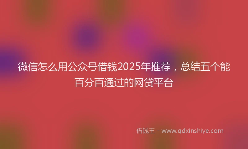 微信怎么用公众号借钱2025年推荐，总结五个能百分百通过的网贷平台