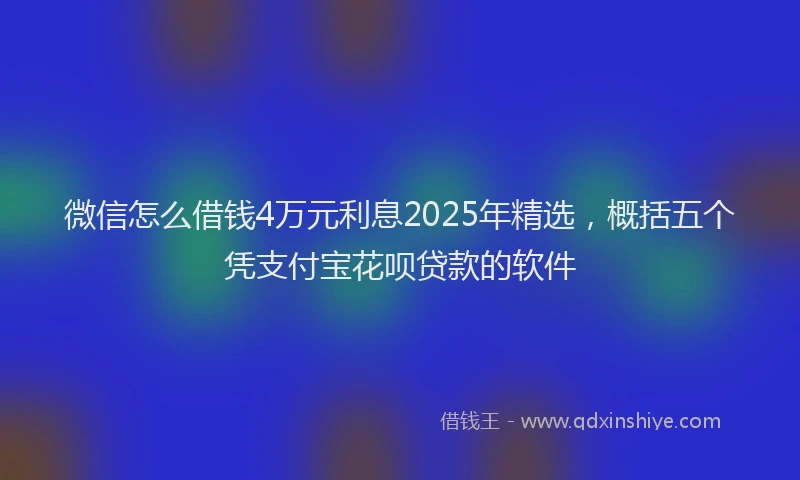 微信怎么借钱4万元利息2025年精选，概括五个凭支付宝花呗贷款的软件